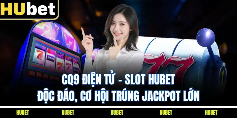CQ9 Điện Tử - Slot HUBET Độc Đáo, Cơ Hội Trúng Jackpot Lớn